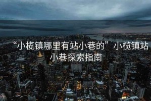 “小欖鎮(zhèn)哪里有站小巷的”小欖鎮(zhèn)站小巷探索指南