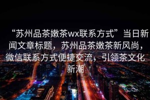 “蘇州品茶嫩茶wx聯(lián)系方式”當(dāng)日新聞文章標(biāo)題，蘇州品茶嫩茶新風(fēng)尚，微信聯(lián)系方式便捷交流，引領(lǐng)茶文化新潮