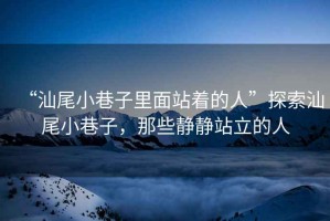 “汕尾小巷子里面站著的人”探索汕尾小巷子，那些靜靜站立的人