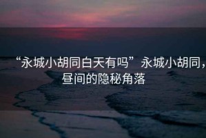 “永城小胡同白天有嗎”永城小胡同，晝間的隱秘角落