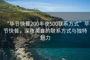 “畢節(jié)快餐200半夜500聯(lián)系方式”畢節(jié)快餐，深夜美食的聯(lián)系方式與獨特魅力