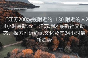 “江蘇200塊錢附近約1130.附近的人24小時(shí)最新.cc”江蘇地區(qū)最新社交動(dòng)態(tài)，探索附近約見(jiàn)文化及其24小時(shí)最新趨勢(shì)