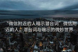 “微信附近的人暗示潛臺詞”微信附近的人，潛臺詞與暗示的微妙世界