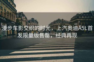 漫步車影交織的時(shí)光，上汽奧迪A5L首發(fā)限量版售罄，經(jīng)典再現(xiàn)