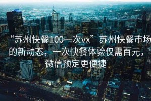 “蘇州快餐100一次vx”蘇州快餐市場的新動態(tài)，一次快餐體驗僅需百元，微信預(yù)定更便捷
