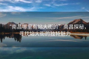 “南昌哪里有站大街的”南昌探秘，尋找站大街的獨特魅力