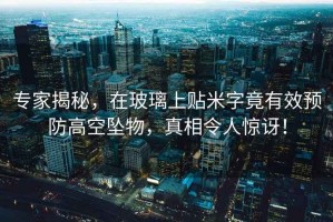 專家揭秘，在玻璃上貼米字竟有效預(yù)防高空墜物，真相令人驚訝！