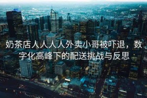 奶茶店人人人人外賣(mài)小哥被嚇退，數(shù)字化高峰下的配送挑戰(zhàn)與反思