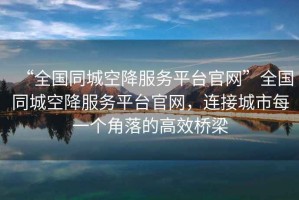 “全國同城空降服務(wù)平臺官網(wǎng)”全國同城空降服務(wù)平臺官網(wǎng)，連接城市每一個角落的高效橋梁