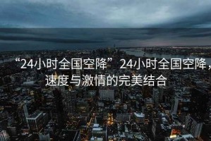 “24小時(shí)全國空降”24小時(shí)全國空降，速度與激情的完美結(jié)合