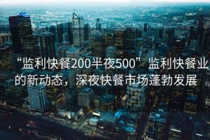 “監(jiān)利快餐200半夜500”監(jiān)利快餐業(yè)的新動態(tài)，深夜快餐市場蓬勃發(fā)展