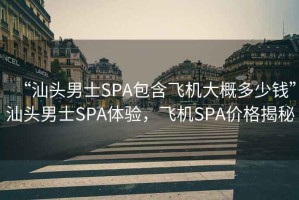 “汕頭男士SPA包含飛機大概多少錢”汕頭男士SPA體驗，飛機SPA價格揭秘