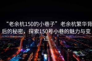 “老余杭150的小巷子”老余杭繁華背后的秘密，探索150號小巷的魅力與變遷