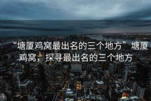 “塘廈雞窩最出名的三個地方”塘廈雞窩，探尋最出名的三個地方