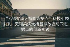 “無錫梁溪大橋同志據點”科技引領未來，無錫梁溪大橋智能改造與同志據點的創(chuàng)新實踐