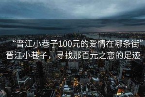 “晉江小巷子100元的愛情在哪條街”晉江小巷子，尋找那百元之戀的足跡