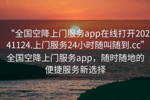 “全國空降上門服務(wù)app在線打開20241124.上門服務(wù)24小時隨叫隨到.cc”全國空降上門服務(wù)app，隨時隨地的便捷服務(wù)新選擇