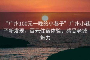 “廣州100元一晚的小巷子”廣州小巷子新發(fā)現(xiàn)，百元住宿體驗(yàn)，感受老城魅力
