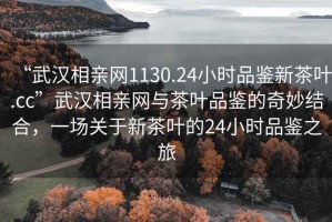 “武漢相親網(wǎng)1130.24小時(shí)品鑒新茶葉.cc”武漢相親網(wǎng)與茶葉品鑒的奇妙結(jié)合，一場(chǎng)關(guān)于新茶葉的24小時(shí)品鑒之旅