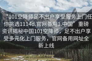 “101空降師足不出戶享受服務(wù)上門任你挑選1114d.官網(wǎng)備用1.中國(guó)”重磅資訊揭秘中國(guó)101空降師，足不出戶享受多元化上門服務(wù)，官網(wǎng)備用網(wǎng)址全新上線