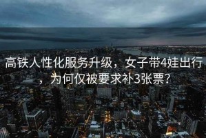 高鐵人性化服務(wù)升級(jí)，女子帶4娃出行，為何僅被要求補(bǔ)3張票？