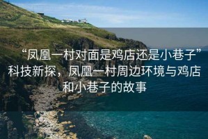 “鳳凰一村對(duì)面是雞店還是小巷子”科技新探，鳳凰一村周邊環(huán)境與雞店和小巷子的故事
