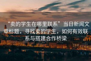 “賣的學(xué)生在哪里聯(lián)系”當(dāng)日新聞文章標(biāo)題，尋找賣的學(xué)生，如何有效聯(lián)系與搭建合作橋梁