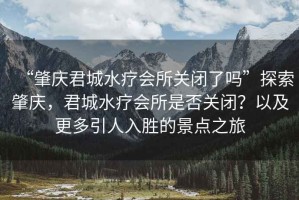 “肇慶君城水療會所關(guān)閉了嗎”探索肇慶，君城水療會所是否關(guān)閉？以及更多引人入勝的景點之旅