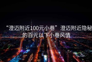 “澄邁附近100元小巷”澄邁附近隱秘的百元以下小巷風(fēng)情