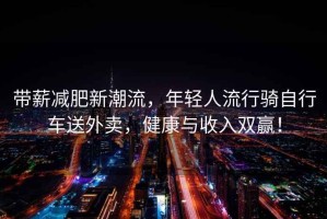 帶薪減肥新潮流，年輕人流行騎自行車送外賣，健康與收入雙贏！