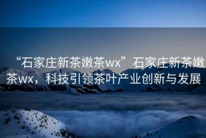 “石家莊新茶嫩茶wx”石家莊新茶嫩茶wx，科技引領(lǐng)茶葉產(chǎn)業(yè)創(chuàng)新與發(fā)展