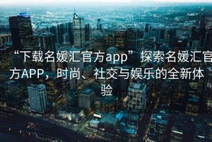 “下載名媛匯官方app”探索名媛匯官方APP，時尚、社交與娛樂的全新體驗