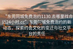 “東莞同城免費泡約1130.去哪里找合適24小時.cc”東莞同城免費泡約的新動態(tài)，探索約會文化的變遷與社交平臺的責任