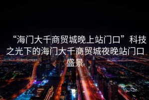 “海門大千商貿(mào)城晚上站門口”科技之光下的海門大千商貿(mào)城夜晚站門口盛景