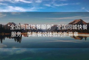 “全國同城快餐服務”全國同城快餐服務，革新餐飲體驗的新篇章