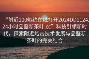“附近100炮約在線打開(kāi)2024DD1124.24小時(shí)品鑒新茶葉.cc”科技引領(lǐng)新時(shí)代，探索附近炮擊技術(shù)發(fā)展與品鑒新茶葉的完美結(jié)合