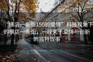 “橫店一條街150的愛(ài)情”科技視角下的橫店一條街，一段關(guān)于愛(ài)情與創(chuàng)新的獨(dú)特故事