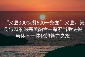 “義縣300快餐500一條龍”義縣，美食與風景的完美融合—探索當?shù)乜觳团c休閑一體化的魅力之旅