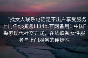 “找女人聯(lián)系電話足不出戶享受服務上門任你挑選1114b.官網備用1.中國”探索現(xiàn)代社交方式，在線聯(lián)系女性服務與上門服務的便捷性