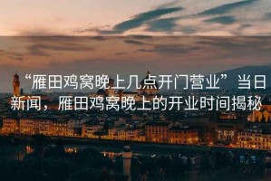 “雁田雞窩晚上幾點(diǎn)開門營(yíng)業(yè)”當(dāng)日新聞，雁田雞窩晚上的開業(yè)時(shí)間揭秘