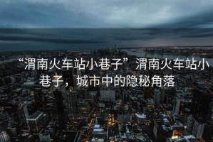 “渭南火車站小巷子”渭南火車站小巷子，城市中的隱秘角落