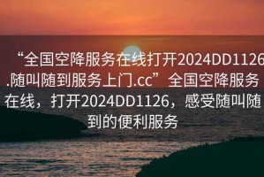 “全國空降服務(wù)在線打開2024DD1126.隨叫隨到服務(wù)上門.cc”全國空降服務(wù)在線，打開2024DD1126，感受隨叫隨到的便利服務(wù)