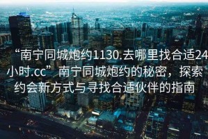 “南寧同城炮約1130.去哪里找合適24小時.cc”南寧同城炮約的秘密，探索約會新方式與尋找合適伙伴的指南