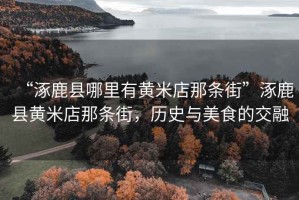 “涿鹿縣哪里有黃米店那條街”涿鹿縣黃米店那條街，歷史與美食的交融