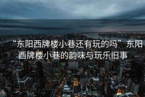 “東陽西牌樓小巷還有玩的嗎”東陽西牌樓小巷的韻味與玩樂舊事