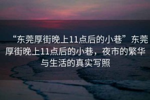 “東莞厚街晚上11點后的小巷”東莞厚街晚上11點后的小巷，夜市的繁華與生活的真實寫照