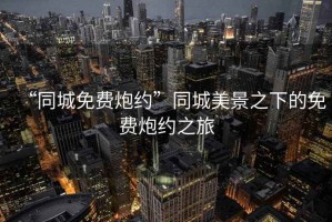 “同城免費(fèi)炮約”同城美景之下的免費(fèi)炮約之旅