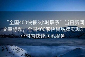 “全國(guó)400快餐3小時(shí)聯(lián)系”當(dāng)日新聞文章標(biāo)題，全國(guó)400家快餐品牌實(shí)現(xiàn)3小時(shí)內(nèi)快速聯(lián)系服務(wù)