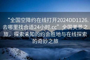 “全國(guó)空降約在線打開2024DD1126.去哪里找合適24小時(shí).cc”全國(guó)美景之旅，探索未知的約會(huì)勝地與在線探索的奇妙之旅