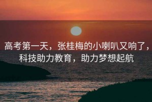 高考第一天，張桂梅的小喇叭又響了，科技助力教育，助力夢想起航